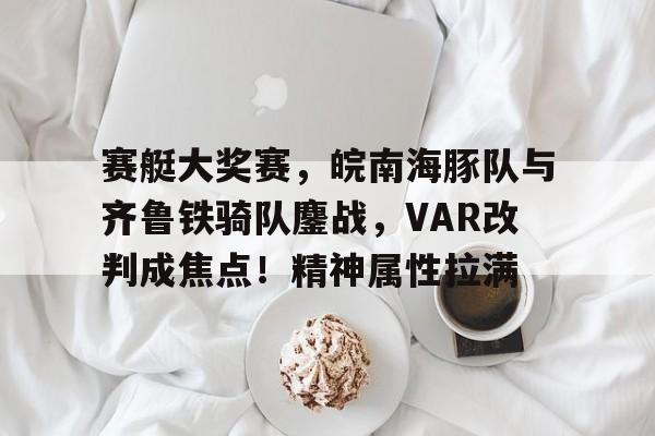 华体会-关于赛艇大奖赛，皖南海豚队与齐鲁铁骑队鏖战，VAR改判成焦点！精神属性拉满的信息