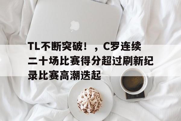 hth-包含TL不断突破！，C罗连续二十场比赛得分超过刷新纪录比赛高潮迭起的词条