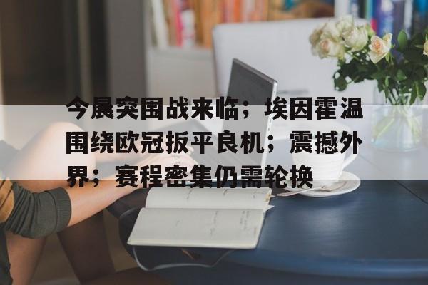 华体会-今晨突围战来临；埃因霍温围绕欧冠扳平良机；震撼外界；赛程密集仍需轮换的简单介绍